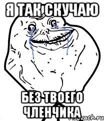 Я ТАК СКУЧАЮ БЕЗ ТВОЕГО ЧЛЕНЧИКА, Мем Forever Alone