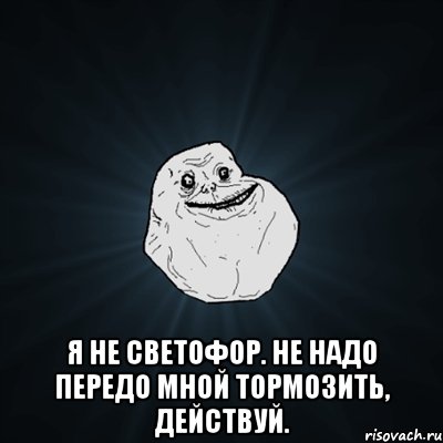  Я не светофор. Не надо передо мной тормозить, действуй., Мем Forever Alone