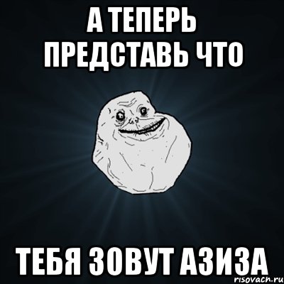 а теперь представь что тебя зовут азиза, Мем Forever Alone