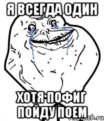 Я всегда один Хотя пофиг пойду поем, Мем Forever Alone