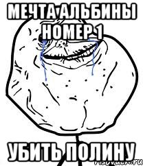 Мечта Альбины номер 1 УБИТЬ ПОЛИНУ, Мем Forever Alone