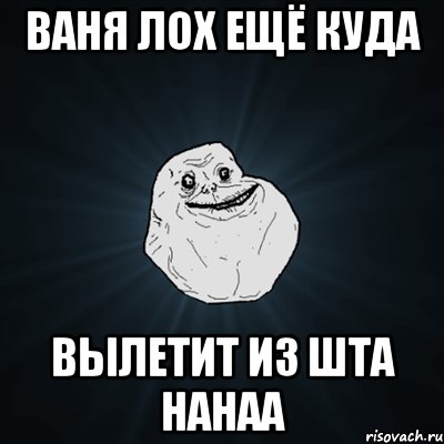 Ваня лох ещё куда вылетит из шта нанаа, Мем Forever Alone