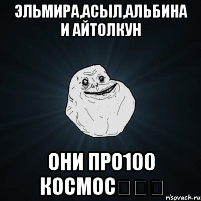 Эльмира,Асыл,Альбина и Айтолкун Они про100 Космос❤❤❤, Мем Forever Alone