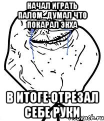 Начал играть палом...думал что покарал ЭНХА в итоге отрезал себе руки, Мем Forever Alone