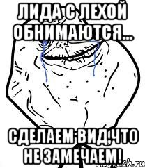 Лида с Лехой обнимаются... Сделаем вид,что не замечаем!, Мем Forever Alone