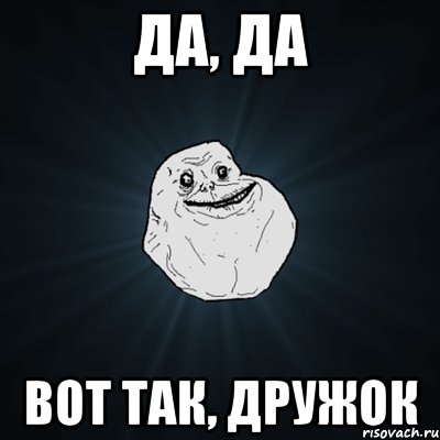 да, да вот так, дружок, Мем Forever Alone