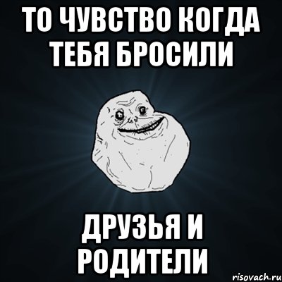 то чувство когда тебя бросили друзья и родители, Мем Forever Alone