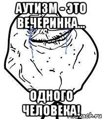 АУТИЗМ - ЭТО ВЕЧЕРИНКА... ОДНОГО ЧЕЛОВЕКА!, Мем Forever Alone