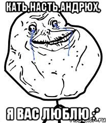 Кать,Насть,Андрюх, Я вас люблю :*, Мем Forever Alone