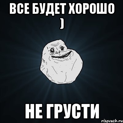 Все будет хорошо ) Не грусти, Мем Forever Alone