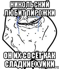 НИКОЛЬСКИЙ ЛЮБИТ ПИРОЖКИ ОН ИХ СОСЁТ КАК СЛАДКИЕ ХУЙКИ, Мем Forever Alone