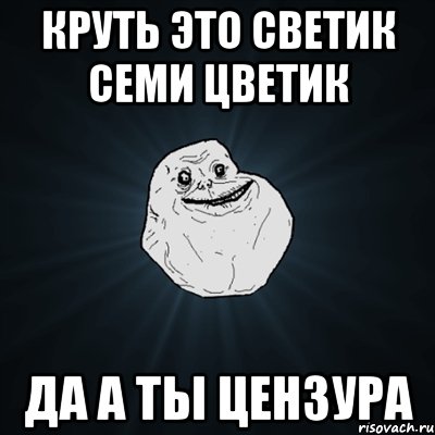 КРУТЬ ЭТО СВЕТИК СЕМИ ЦВЕТИК ДА А ТЫ ЦЕНЗУРА, Мем Forever Alone