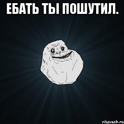 Ебать ты пошутил. , Мем Forever Alone