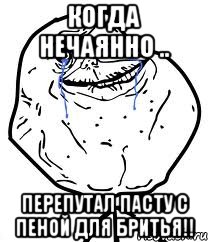 Когда нечаянно .. перепутал пасту с пеной для бритья!!, Мем Forever Alone