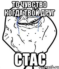 то чувство когда твой друг стас, Мем Forever Alone