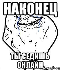 наконец ты седишь онлайн, Мем Forever Alone