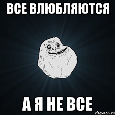 все влюбляются А Я НЕ ВСЕ, Мем Forever Alone