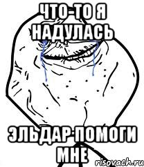 Что-то я надулась Эльдар помоги мне, Мем Forever Alone