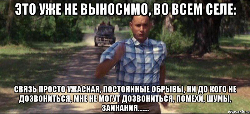 это уже не выносимо, во всем селе: связь просто ужасная, постоянные обрывы, ни до кого не дозвониться, мне не могут дозвониться, помехи, шумы, заикания......., Мем   Беги форрест гамп