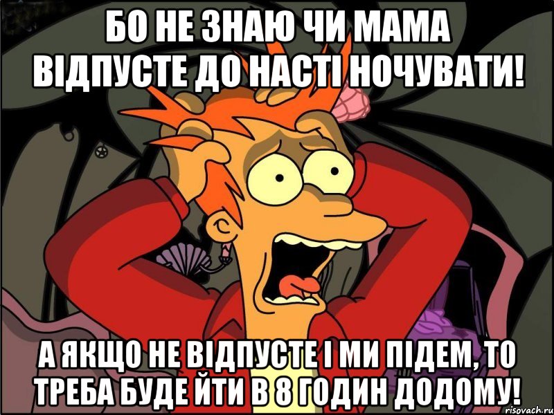 Бо не знаю чи мама відпусте до Насті ночувати! А якщо не відпусте і ми підем, то треба буде йти в 8 годин додому!, Мем Фрай в панике