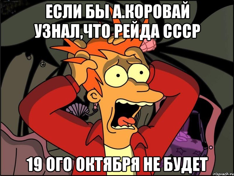 если бы А.Коровай узнал,что рейда СССР 19 ого октября не будет, Мем Фрай в панике