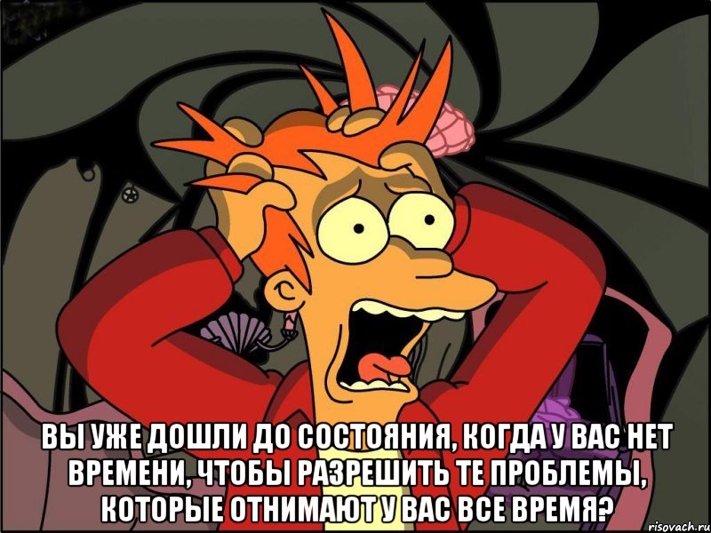  Вы уже дошли до состояния, когда у вас нет времени, чтобы разрешить те проблемы, которые отнимают у вас все время?, Мем Фрай в панике