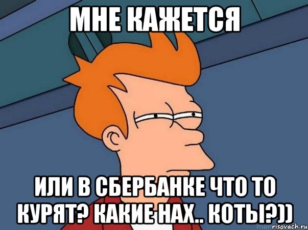 Мне кажется Или в сбербанке что то курят? Какие нах.. коты?)), Мем  Фрай (мне кажется или)