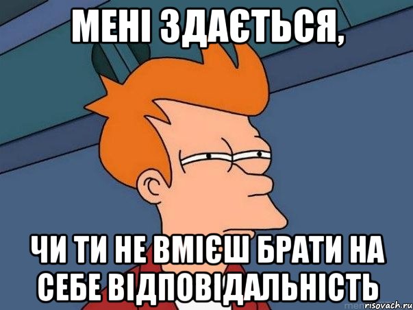 Мені здається, чи ти не вмієш брати на себе відповідальність, Мем  Фрай (мне кажется или)