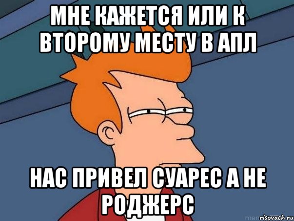 Мне кажется или к второму месту в АПЛ нас привел Суарес а не Роджерс, Мем  Фрай (мне кажется или)