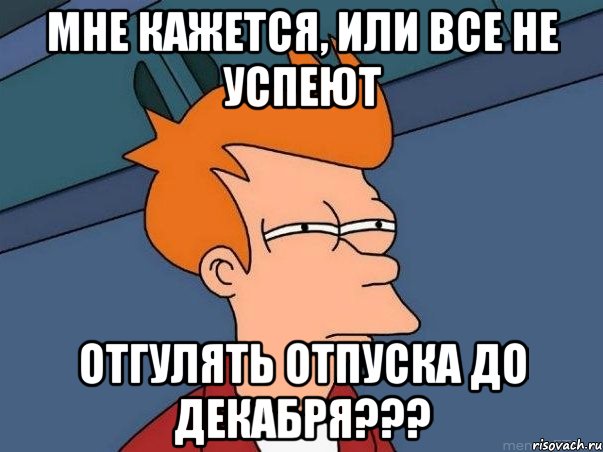 Мне кажется, или все не успеют Отгулять отпуска до декабря???, Мем  Фрай (мне кажется или)