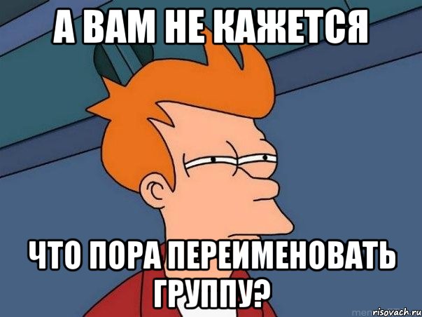 А ВАМ НЕ КАЖЕТСЯ ЧТО ПОРА ПЕРЕИМЕНОВАТЬ ГРУППУ?, Мем  Фрай (мне кажется или)