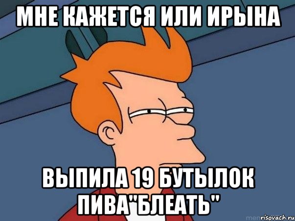 Мне кажется или ирына выпила 19 бутылок пива"блеать", Мем  Фрай (мне кажется или)