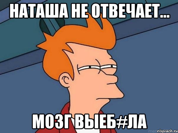 Наташа не отвечает... Мозг выеб#ла, Мем  Фрай (мне кажется или)