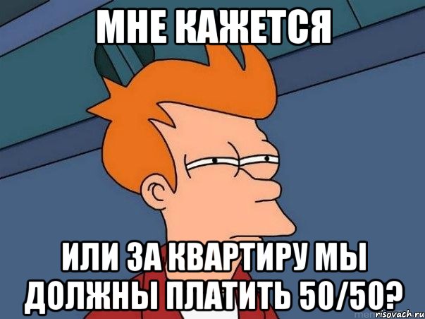 мне кажется или за квартиру мы должны платить 50/50?, Мем  Фрай (мне кажется или)