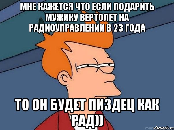 мне кажется что если подарить мужику вертолет на радиоуправлении в 23 года то он будет пиздец как рад)), Мем  Фрай (мне кажется или)