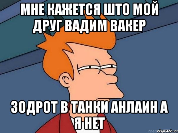 мне кажется што мой друг Вадим Вакер зодрот в танки анлаин а я нет, Мем  Фрай (мне кажется или)