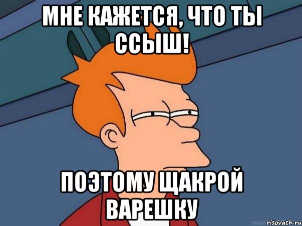 мне кажется, что ты ссыш! поэтому щакрой варешку, Мем  Фрай (мне кажется или)