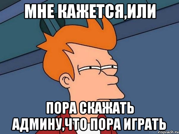 мне кажется,или пора скажать админу,что пора играть, Мем  Фрай (мне кажется или)