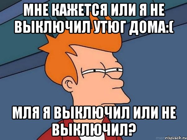 мне кажется или я не выключил утюг дома:( мля я выключил или не выключил?, Мем  Фрай (мне кажется или)