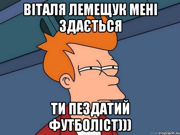 віталя Лемещук мені здається ти пездатий футболіст))), Мем  Фрай (мне кажется или)