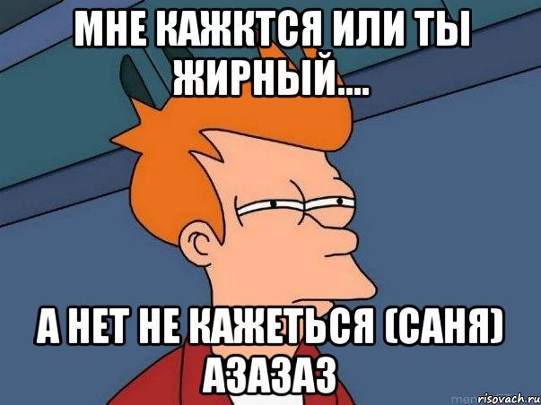 Мне кажктся или ты жирный.... А нет не кажеться (Саня) азазаз, Мем  Фрай (мне кажется или)