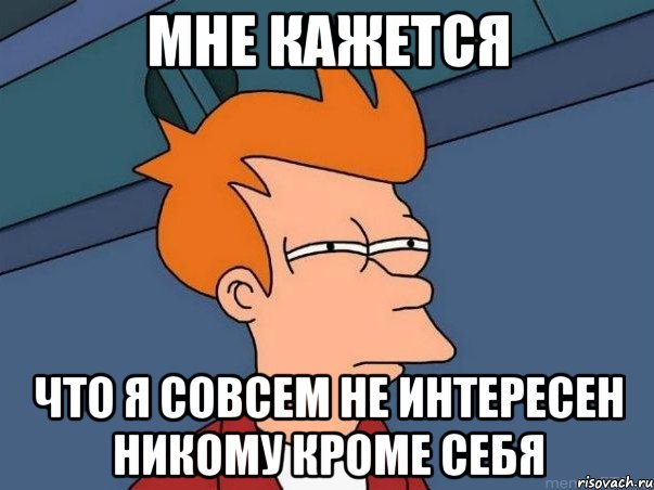 мне кажется что я совсем не интересен никому кроме себя, Мем  Фрай (мне кажется или)