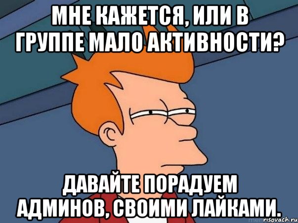 Мне кажется, или в группе мало активности? Давайте порадуем админов, своими лайками., Мем  Фрай (мне кажется или)