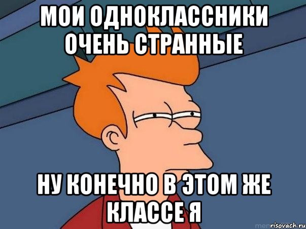 мои одноклассники очень странные ну конечно в этом же классе я, Мем  Фрай (мне кажется или)