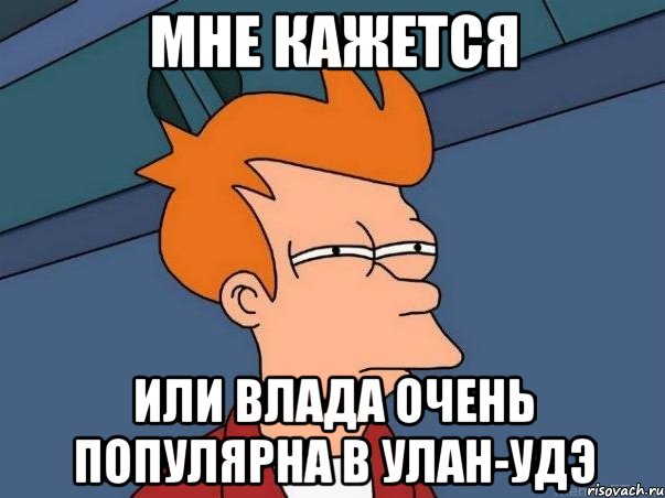 Мне кажется или Влада очень популярна в Улан-Удэ, Мем  Фрай (мне кажется или)