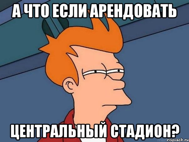 А что если арендовать Центральный Стадион?, Мем  Фрай (мне кажется или)