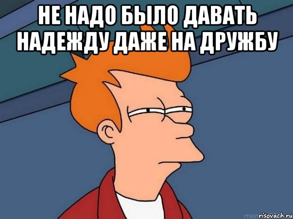 не надо было давать надежду даже на дружбу , Мем  Фрай (мне кажется или)