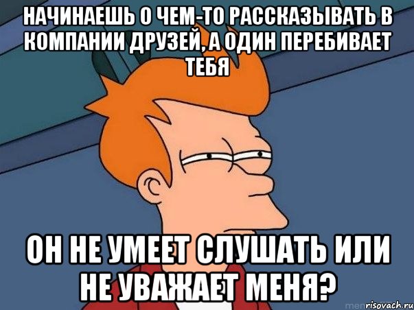 Начинаешь о чем-то рассказывать в компании друзей, а один перебивает тебя Он не умеет слушать или не уважает меня?, Мем  Фрай (мне кажется или)