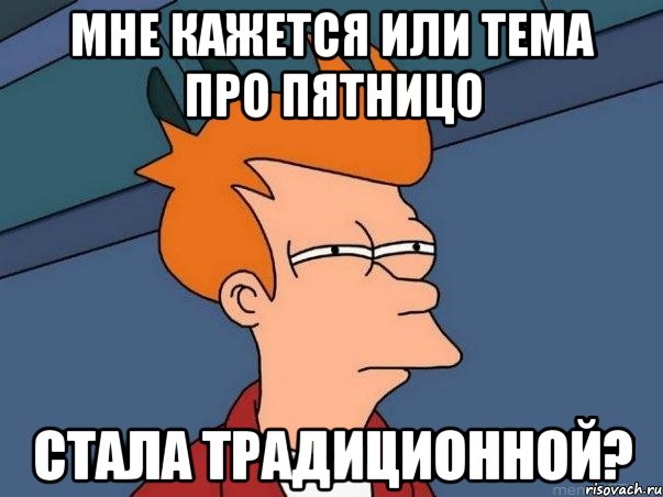 Мне кажется или тема про ПЯТНИЦО СТАЛА ТРАДИЦИОННОЙ?, Мем  Фрай (мне кажется или)