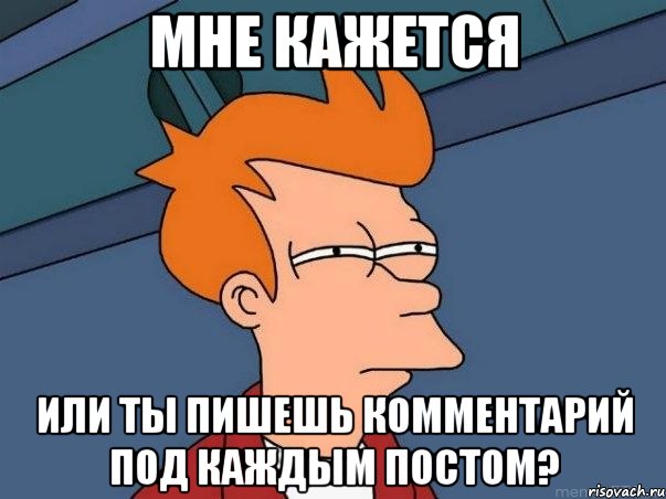 МНЕ КАЖЕТСЯ ИЛИ ТЫ ПИШЕШЬ КОММЕНТАРИЙ ПОД КАЖДЫМ ПОСТОМ?, Мем  Фрай (мне кажется или)